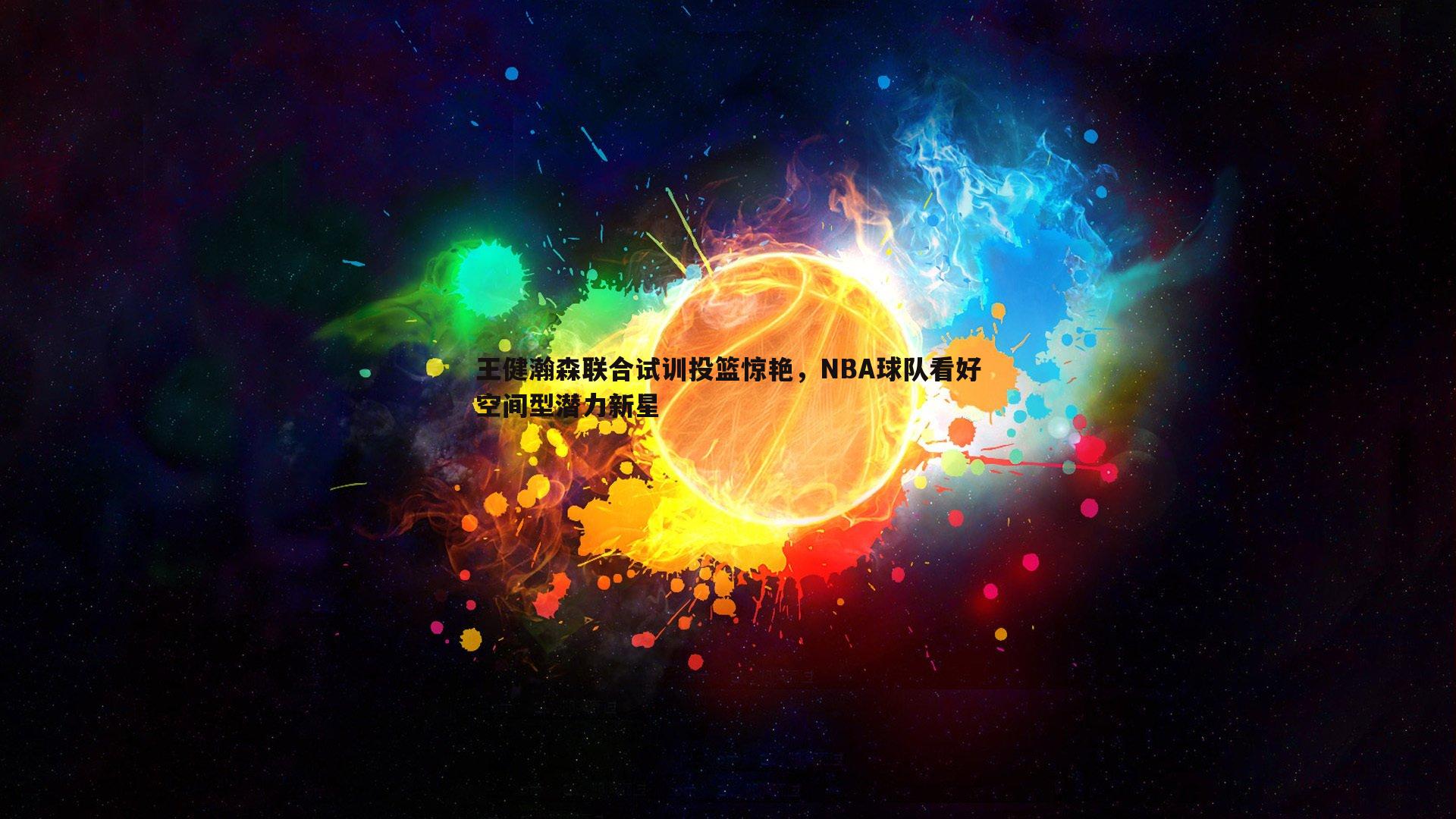 王健瀚森联合试训投篮惊艳，NBA球队看好空间型潜力新星