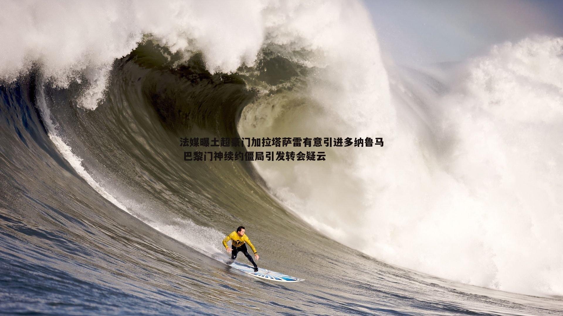 法媒曝土超豪门加拉塔萨雷有意引进多纳鲁马 巴黎门神续约僵局引发转会疑云