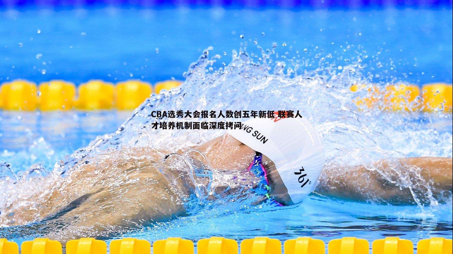 CBA选秀大会报名人数创五年新低 联赛人才培养机制面临深度拷问