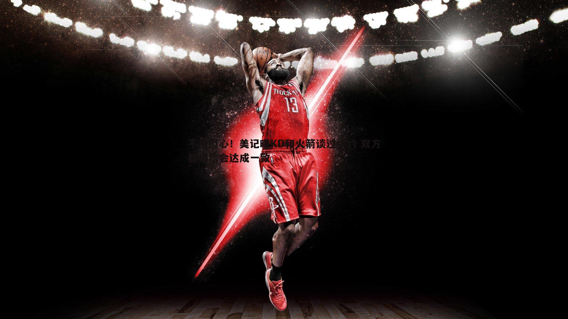不用担心!美记曝KD和火箭谈过续约 双方都相信会达成一致