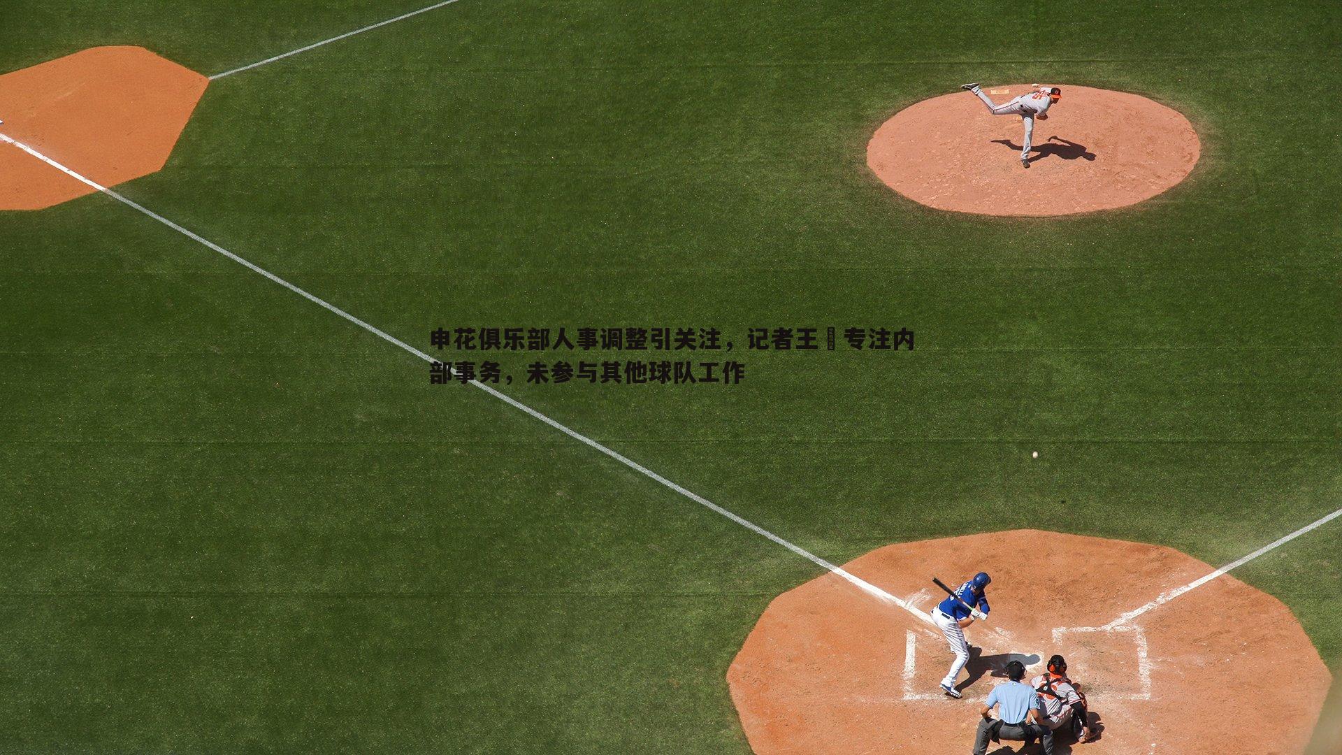 evo视讯真人-申花俱乐部人事调整引关注，记者王赟专注内部事务，未参与其他球队工作