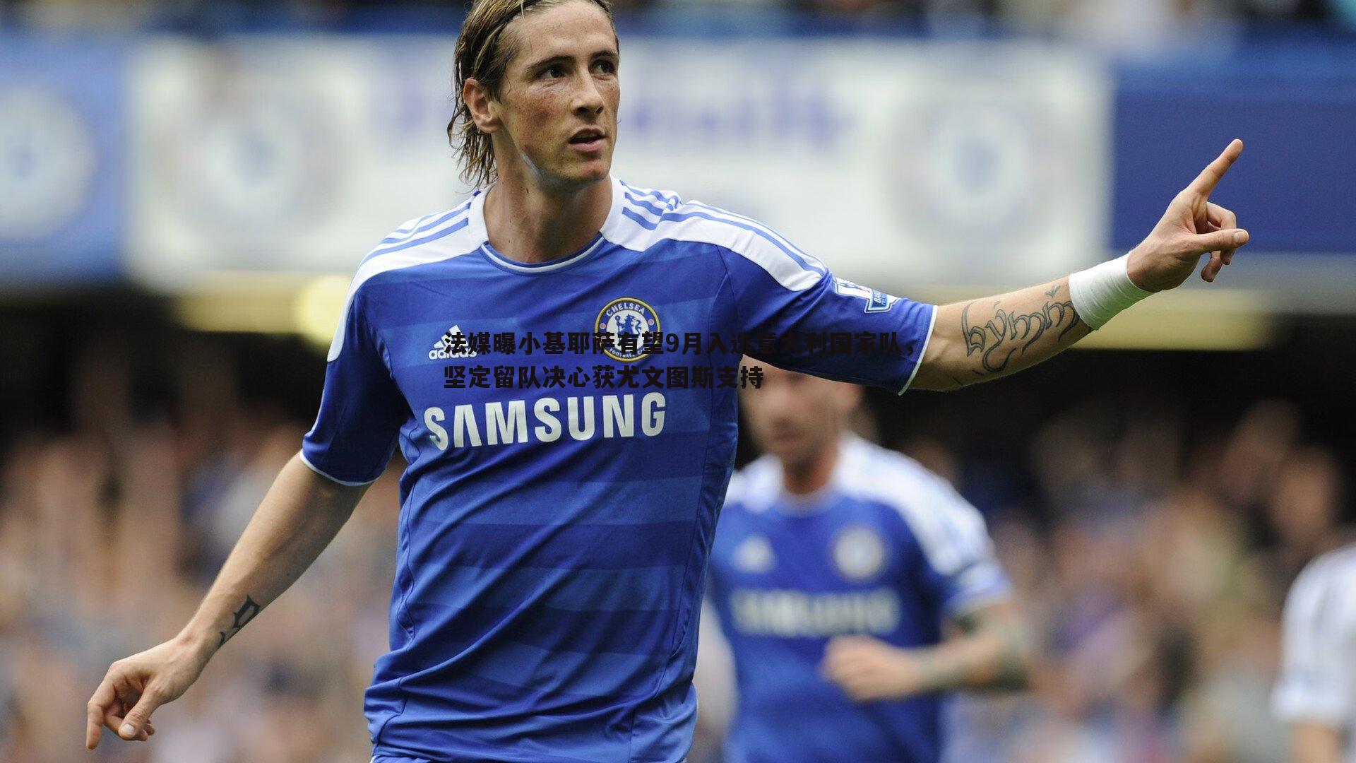 evo视讯真人-法媒曝小基耶萨有望9月入选意大利国家队，坚定留队决心获尤文图斯支持