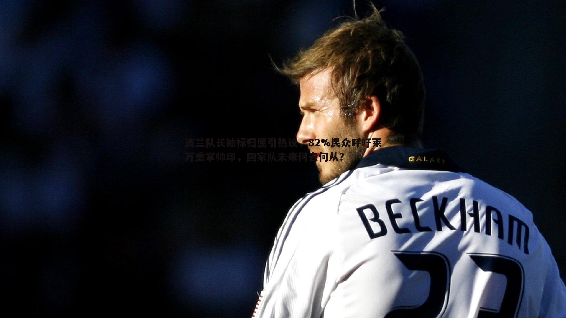 波兰队长袖标归属引热议，82%民众呼吁莱万重掌帅印，国家队未来何去何从？